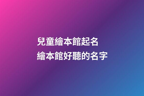 兒童繪本館起名 繪本館好聽的名字-第1張-店鋪起名-玄機派